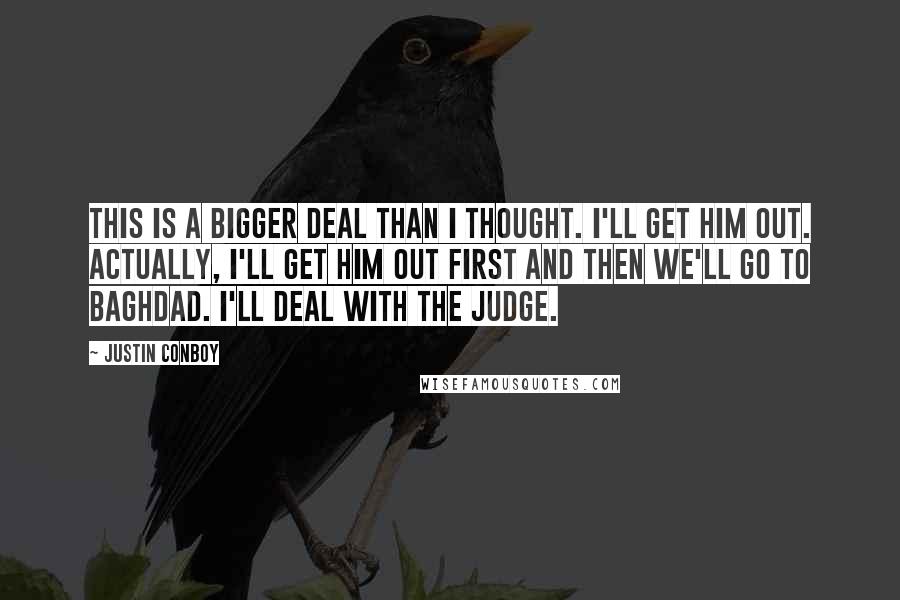 Justin Conboy Quotes: This is a bigger deal than I thought. I'll get him out. Actually, I'll get him out first and then we'll go to Baghdad. I'll deal with the judge.