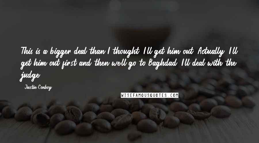 Justin Conboy Quotes: This is a bigger deal than I thought. I'll get him out. Actually, I'll get him out first and then we'll go to Baghdad. I'll deal with the judge.