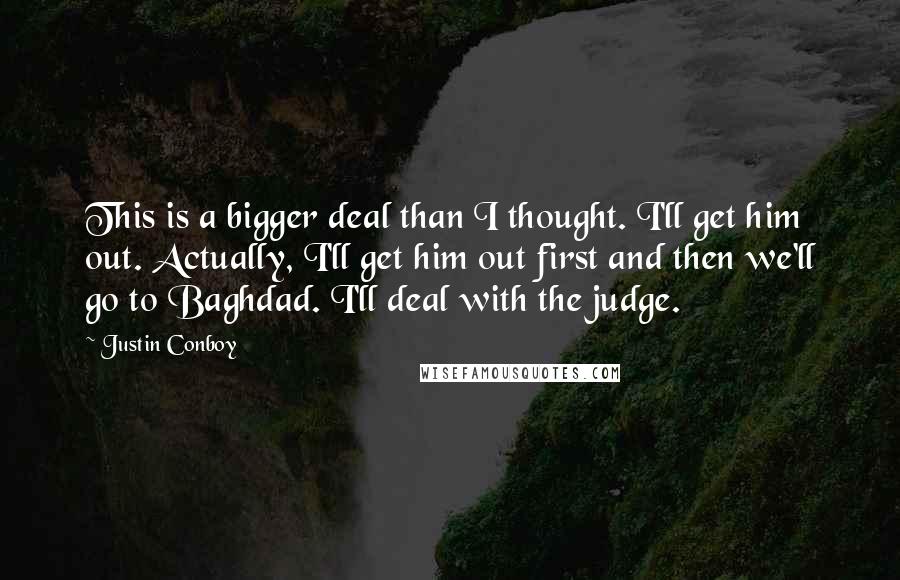 Justin Conboy Quotes: This is a bigger deal than I thought. I'll get him out. Actually, I'll get him out first and then we'll go to Baghdad. I'll deal with the judge.