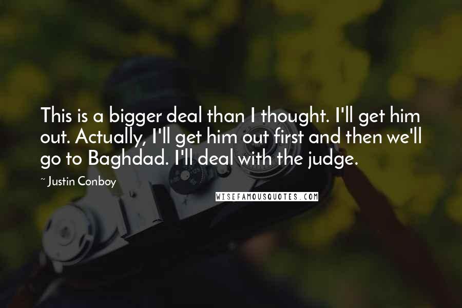 Justin Conboy Quotes: This is a bigger deal than I thought. I'll get him out. Actually, I'll get him out first and then we'll go to Baghdad. I'll deal with the judge.