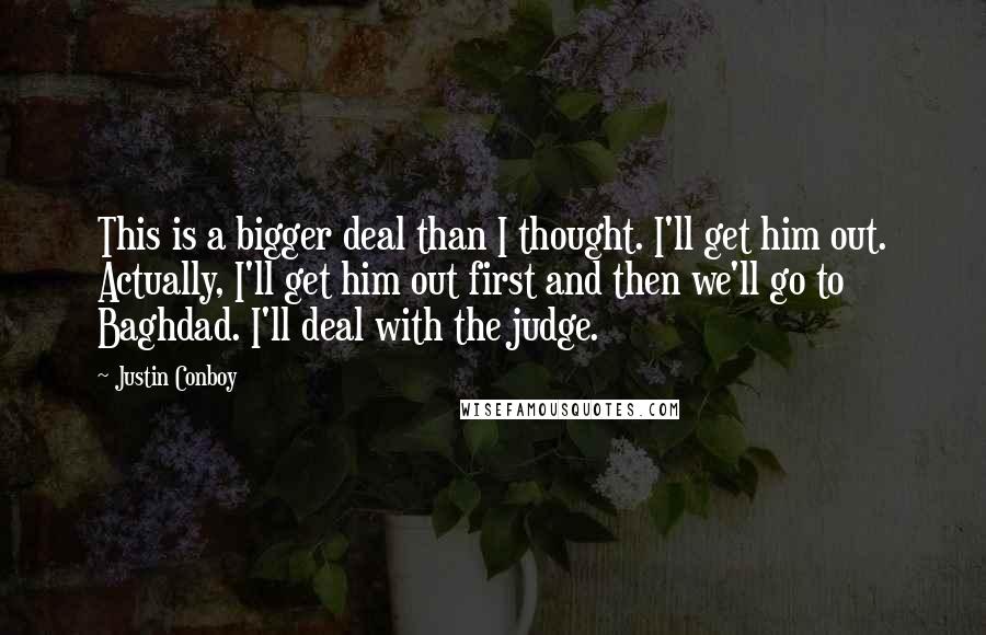 Justin Conboy Quotes: This is a bigger deal than I thought. I'll get him out. Actually, I'll get him out first and then we'll go to Baghdad. I'll deal with the judge.