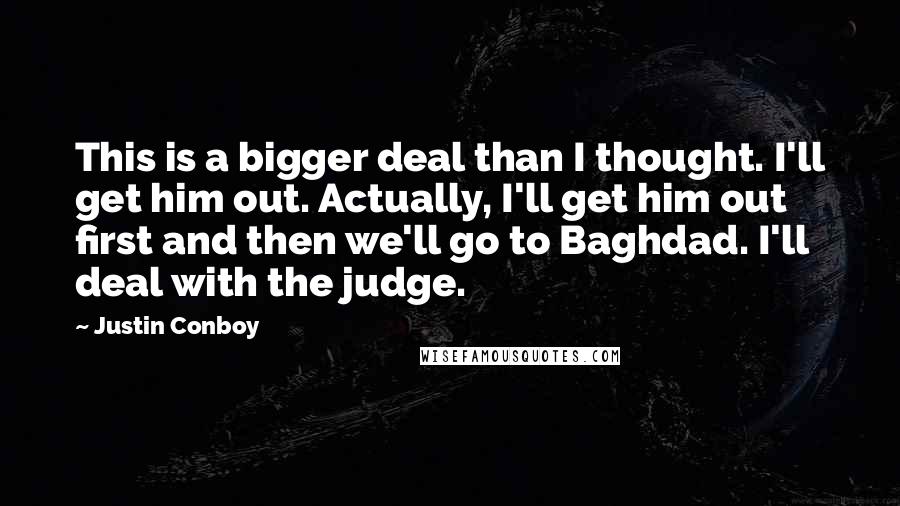 Justin Conboy Quotes: This is a bigger deal than I thought. I'll get him out. Actually, I'll get him out first and then we'll go to Baghdad. I'll deal with the judge.