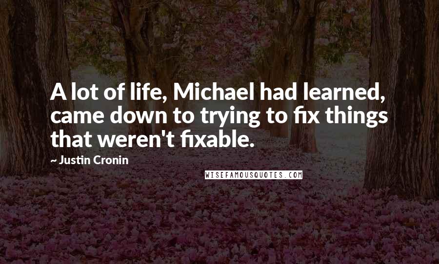 Justin Cronin Quotes: A lot of life, Michael had learned, came down to trying to fix things that weren't fixable.