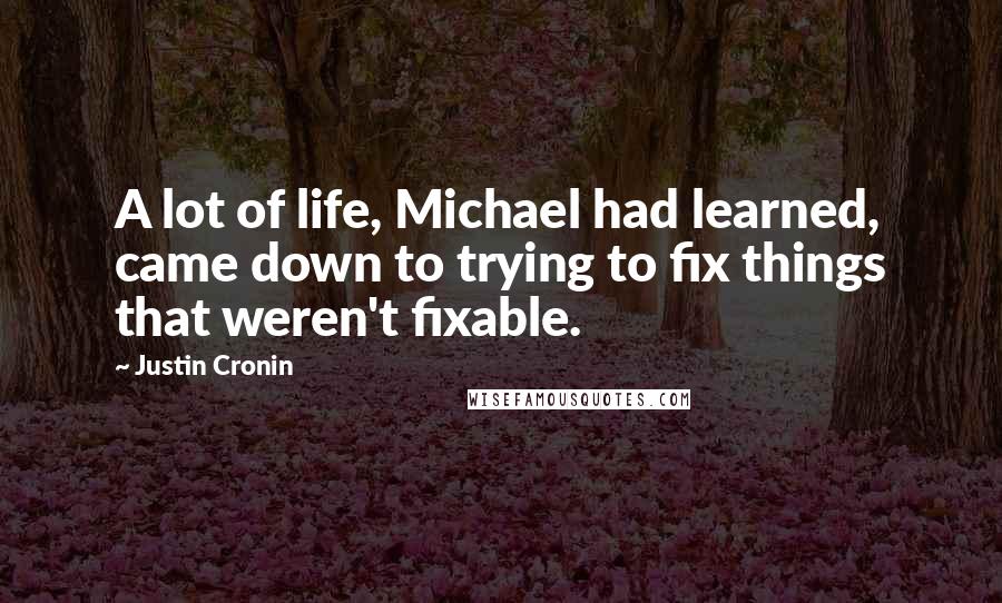 Justin Cronin Quotes: A lot of life, Michael had learned, came down to trying to fix things that weren't fixable.