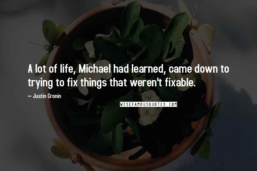 Justin Cronin Quotes: A lot of life, Michael had learned, came down to trying to fix things that weren't fixable.