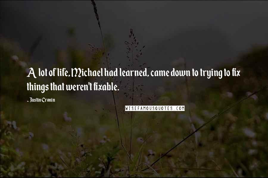 Justin Cronin Quotes: A lot of life, Michael had learned, came down to trying to fix things that weren't fixable.