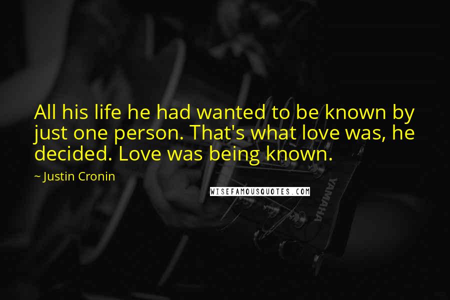 Justin Cronin Quotes: All his life he had wanted to be known by just one person. That's what love was, he decided. Love was being known.