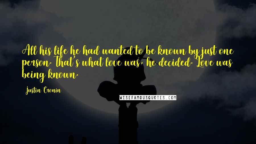 Justin Cronin Quotes: All his life he had wanted to be known by just one person. That's what love was, he decided. Love was being known.