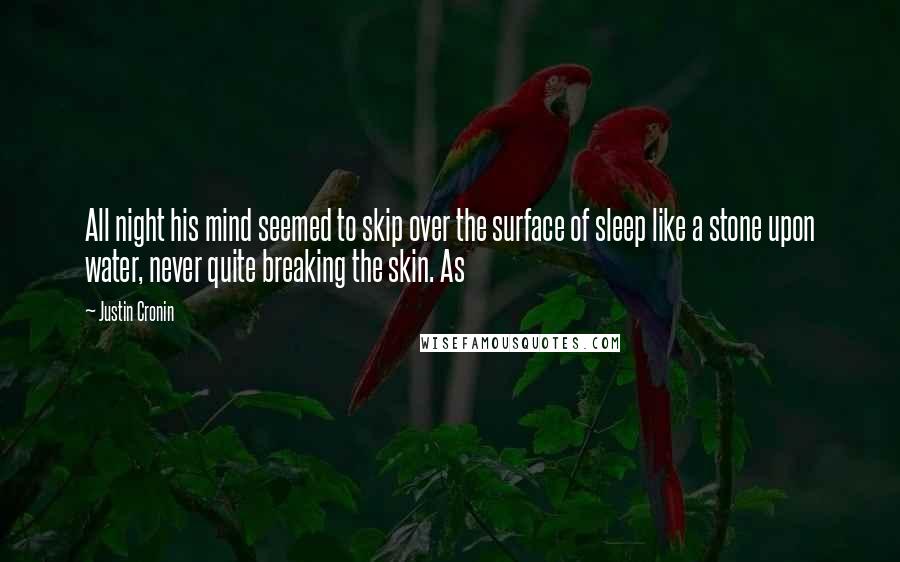 Justin Cronin Quotes: All night his mind seemed to skip over the surface of sleep like a stone upon water, never quite breaking the skin. As