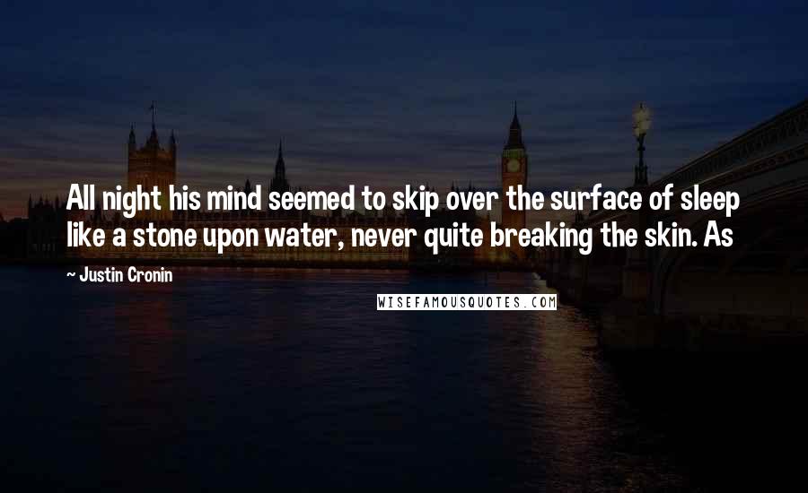 Justin Cronin Quotes: All night his mind seemed to skip over the surface of sleep like a stone upon water, never quite breaking the skin. As