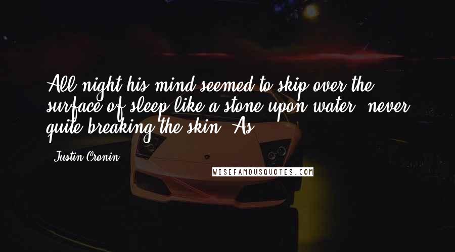 Justin Cronin Quotes: All night his mind seemed to skip over the surface of sleep like a stone upon water, never quite breaking the skin. As