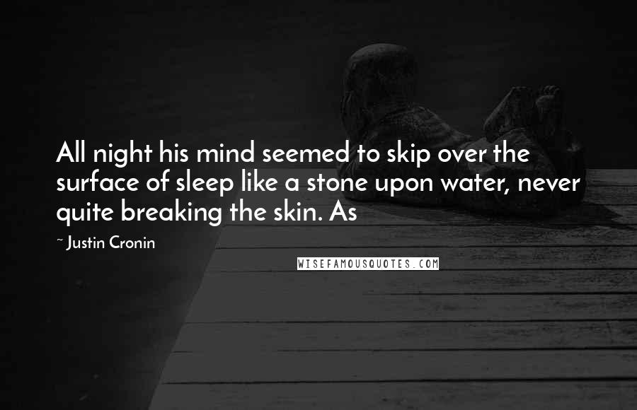 Justin Cronin Quotes: All night his mind seemed to skip over the surface of sleep like a stone upon water, never quite breaking the skin. As