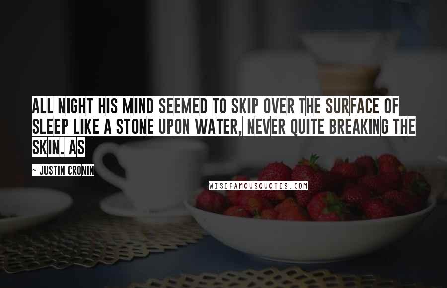 Justin Cronin Quotes: All night his mind seemed to skip over the surface of sleep like a stone upon water, never quite breaking the skin. As