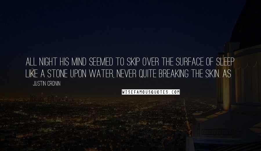 Justin Cronin Quotes: All night his mind seemed to skip over the surface of sleep like a stone upon water, never quite breaking the skin. As