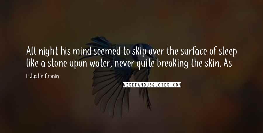 Justin Cronin Quotes: All night his mind seemed to skip over the surface of sleep like a stone upon water, never quite breaking the skin. As