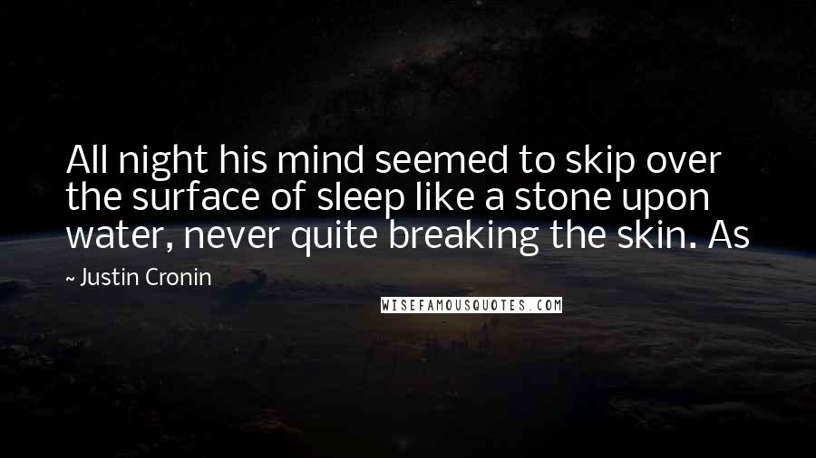 Justin Cronin Quotes: All night his mind seemed to skip over the surface of sleep like a stone upon water, never quite breaking the skin. As