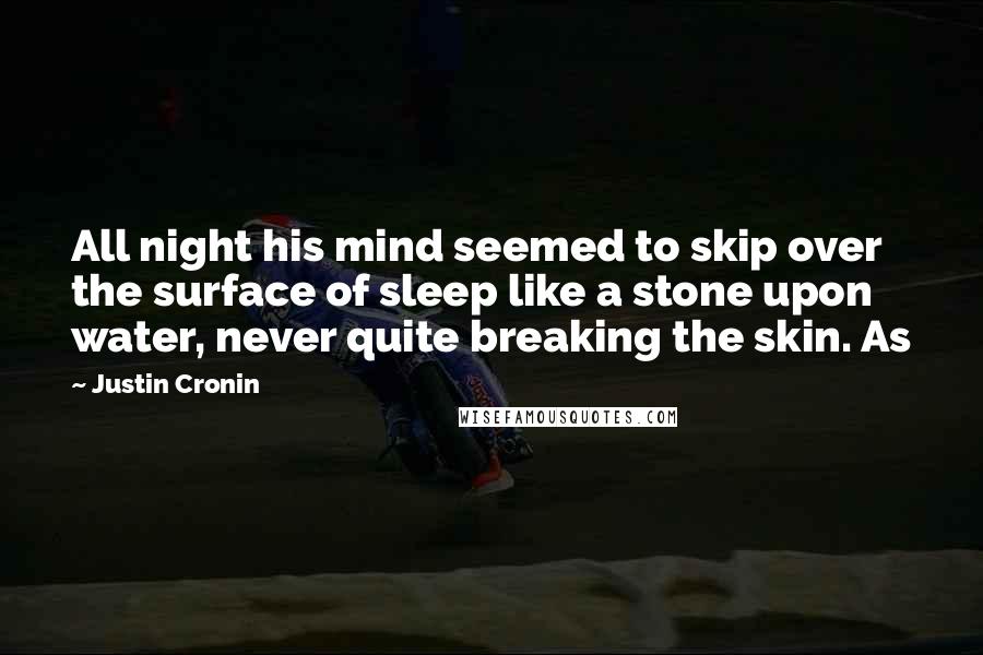 Justin Cronin Quotes: All night his mind seemed to skip over the surface of sleep like a stone upon water, never quite breaking the skin. As