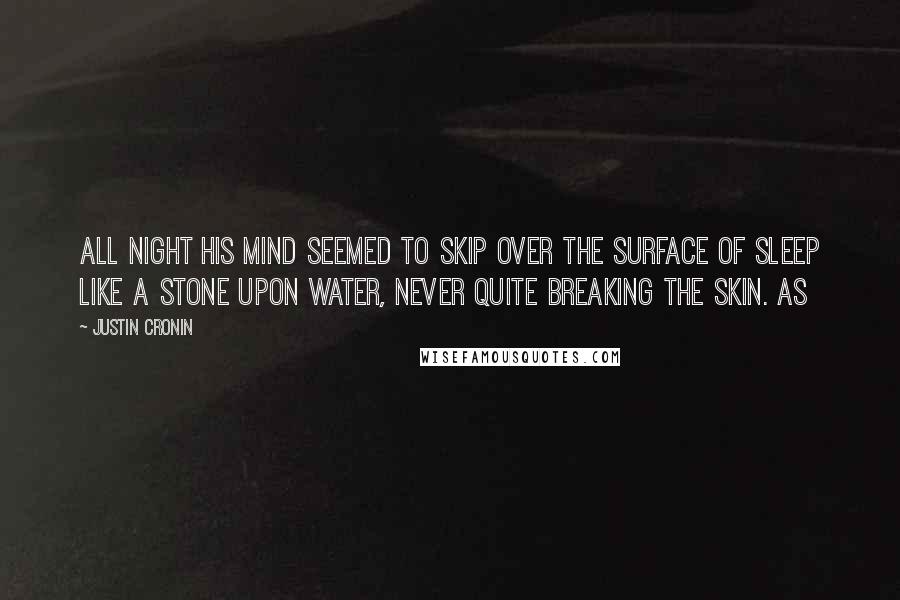 Justin Cronin Quotes: All night his mind seemed to skip over the surface of sleep like a stone upon water, never quite breaking the skin. As