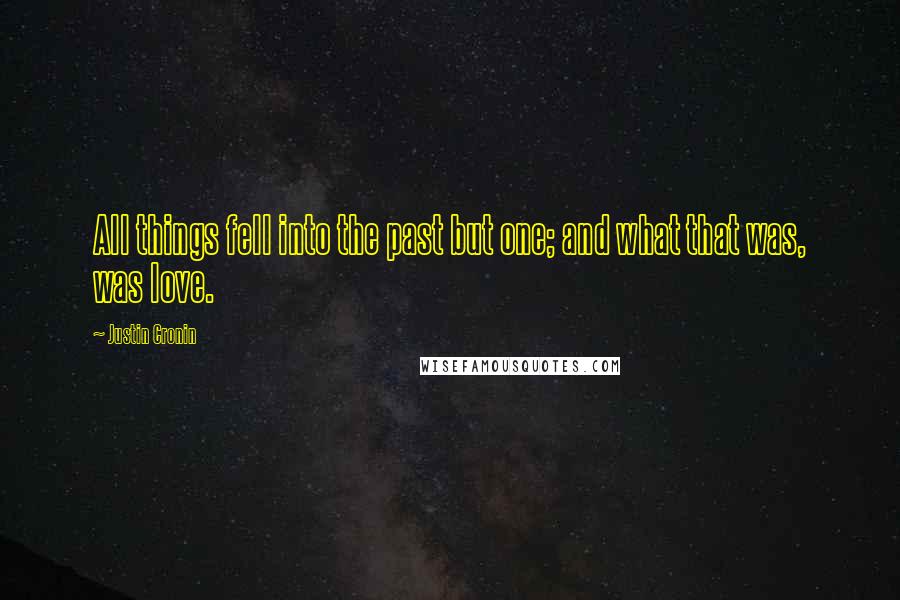 Justin Cronin Quotes: All things fell into the past but one; and what that was, was love.