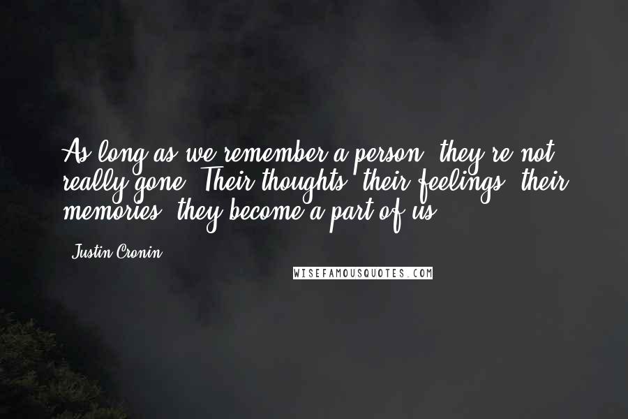 Justin Cronin Quotes: As long as we remember a person, they're not really gone. Their thoughts, their feelings, their memories, they become a part of us.