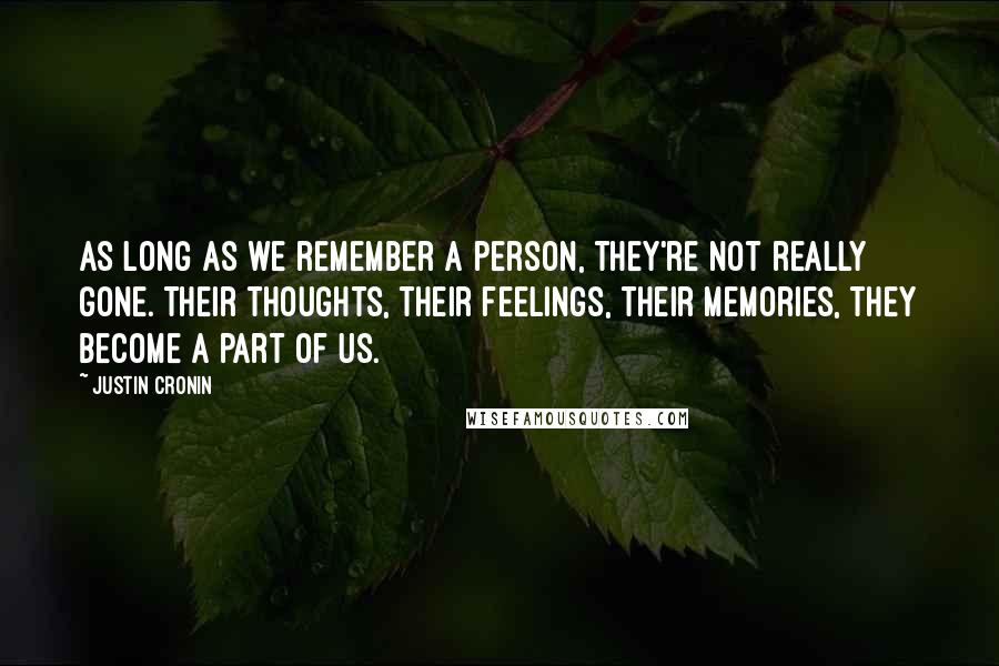 Justin Cronin Quotes: As long as we remember a person, they're not really gone. Their thoughts, their feelings, their memories, they become a part of us.