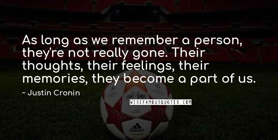 Justin Cronin Quotes: As long as we remember a person, they're not really gone. Their thoughts, their feelings, their memories, they become a part of us.