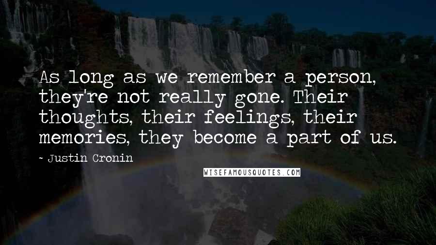 Justin Cronin Quotes: As long as we remember a person, they're not really gone. Their thoughts, their feelings, their memories, they become a part of us.