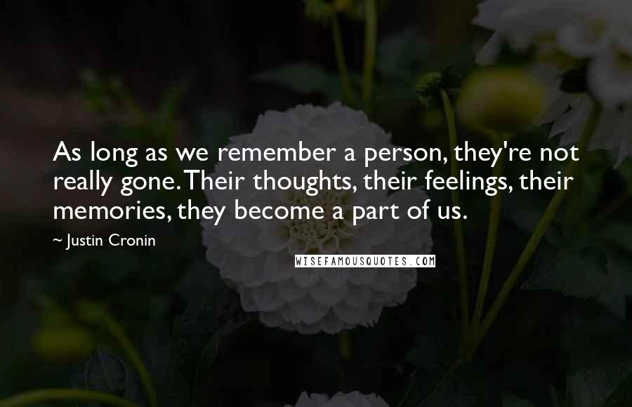 Justin Cronin Quotes: As long as we remember a person, they're not really gone. Their thoughts, their feelings, their memories, they become a part of us.