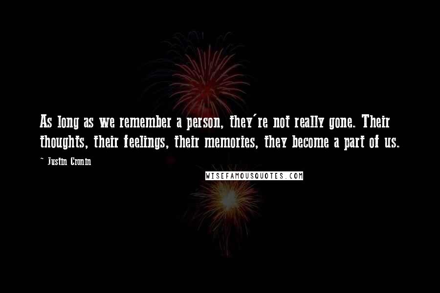 Justin Cronin Quotes: As long as we remember a person, they're not really gone. Their thoughts, their feelings, their memories, they become a part of us.