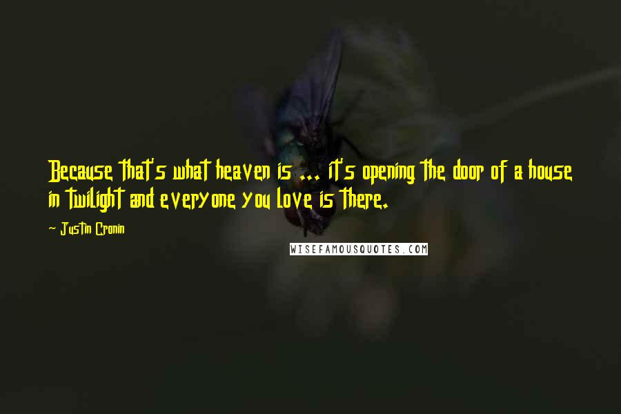 Justin Cronin Quotes: Because that's what heaven is ... it's opening the door of a house in twilight and everyone you love is there.