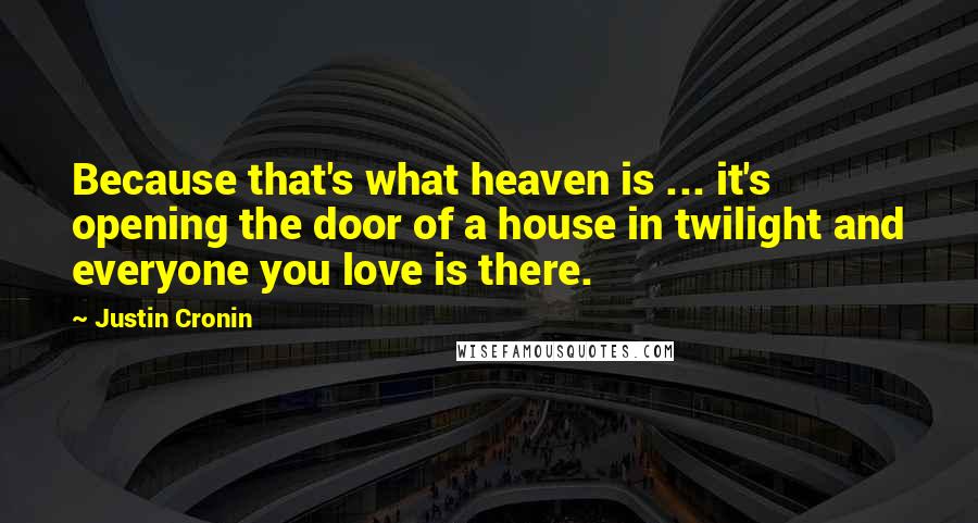 Justin Cronin Quotes: Because that's what heaven is ... it's opening the door of a house in twilight and everyone you love is there.