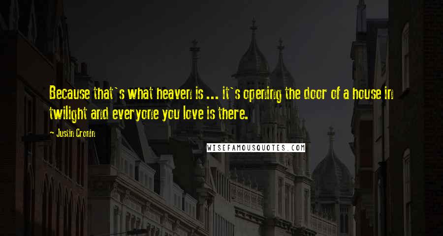 Justin Cronin Quotes: Because that's what heaven is ... it's opening the door of a house in twilight and everyone you love is there.