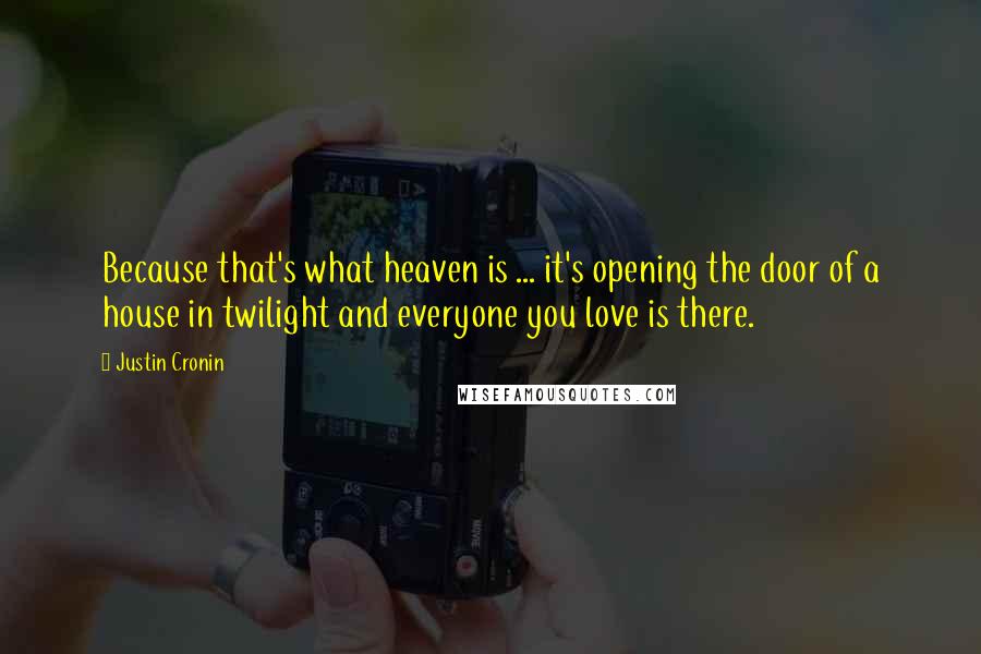 Justin Cronin Quotes: Because that's what heaven is ... it's opening the door of a house in twilight and everyone you love is there.