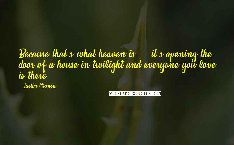Justin Cronin Quotes: Because that's what heaven is ... it's opening the door of a house in twilight and everyone you love is there.