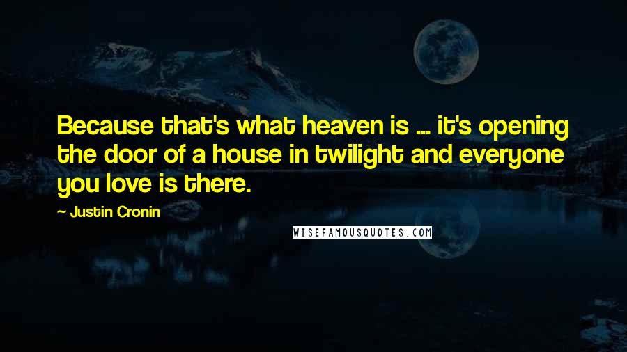 Justin Cronin Quotes: Because that's what heaven is ... it's opening the door of a house in twilight and everyone you love is there.