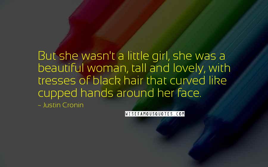 Justin Cronin Quotes: But she wasn't a little girl, she was a beautiful woman, tall and lovely, with tresses of black hair that curved like cupped hands around her face.