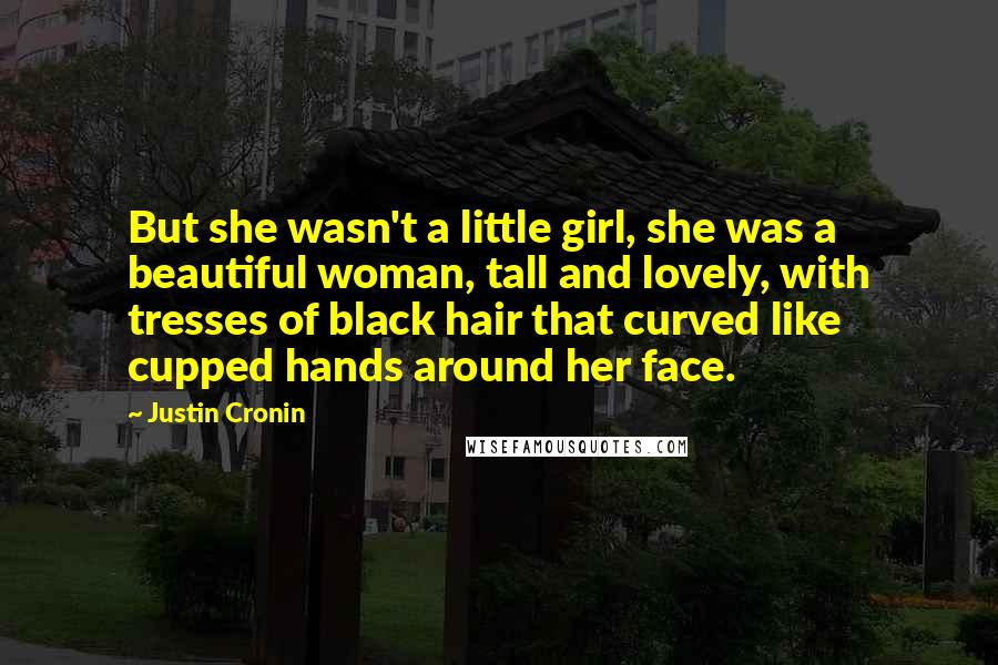 Justin Cronin Quotes: But she wasn't a little girl, she was a beautiful woman, tall and lovely, with tresses of black hair that curved like cupped hands around her face.