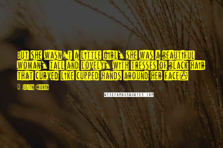 Justin Cronin Quotes: But she wasn't a little girl, she was a beautiful woman, tall and lovely, with tresses of black hair that curved like cupped hands around her face.