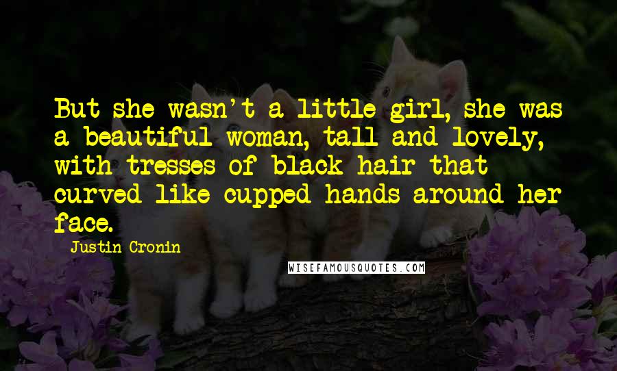 Justin Cronin Quotes: But she wasn't a little girl, she was a beautiful woman, tall and lovely, with tresses of black hair that curved like cupped hands around her face.