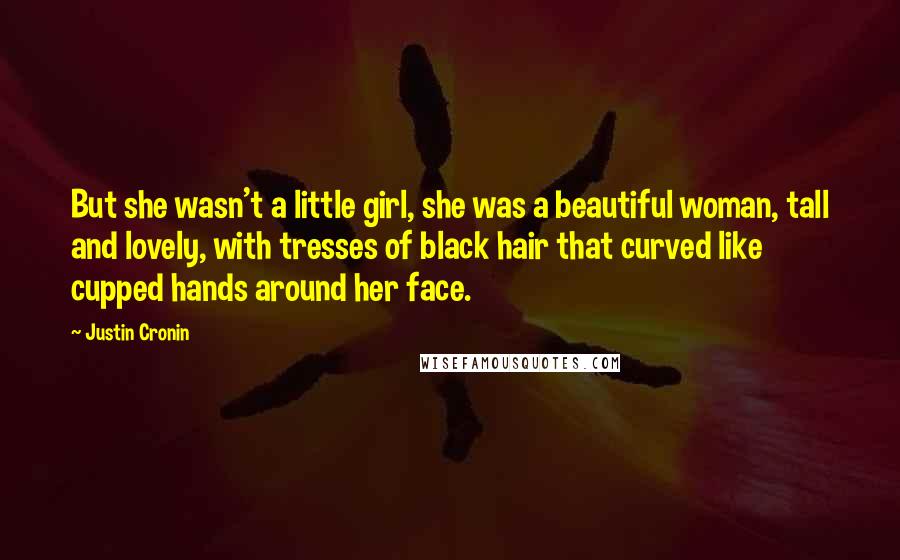 Justin Cronin Quotes: But she wasn't a little girl, she was a beautiful woman, tall and lovely, with tresses of black hair that curved like cupped hands around her face.