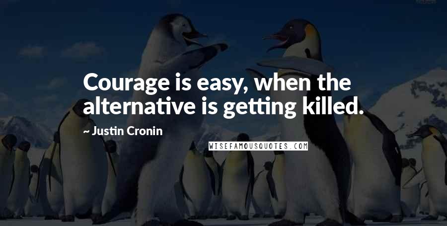 Justin Cronin Quotes: Courage is easy, when the alternative is getting killed.