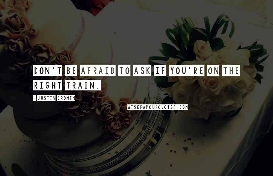 Justin Cronin Quotes: Don't be afraid to ask if you're on the right train.