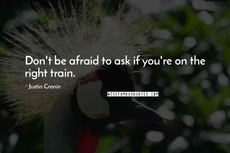 Justin Cronin Quotes: Don't be afraid to ask if you're on the right train.