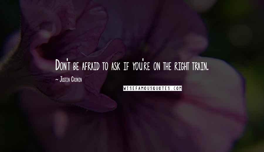 Justin Cronin Quotes: Don't be afraid to ask if you're on the right train.