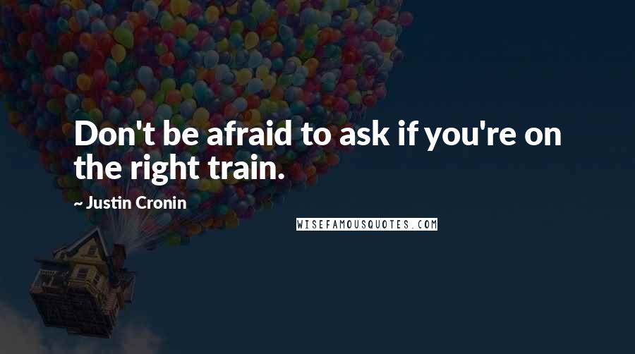 Justin Cronin Quotes: Don't be afraid to ask if you're on the right train.