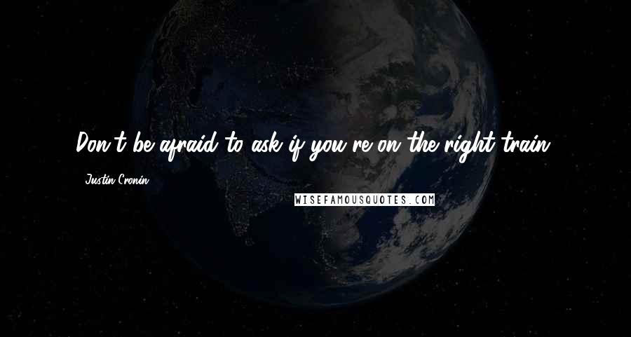 Justin Cronin Quotes: Don't be afraid to ask if you're on the right train.