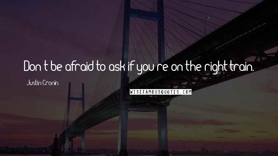 Justin Cronin Quotes: Don't be afraid to ask if you're on the right train.