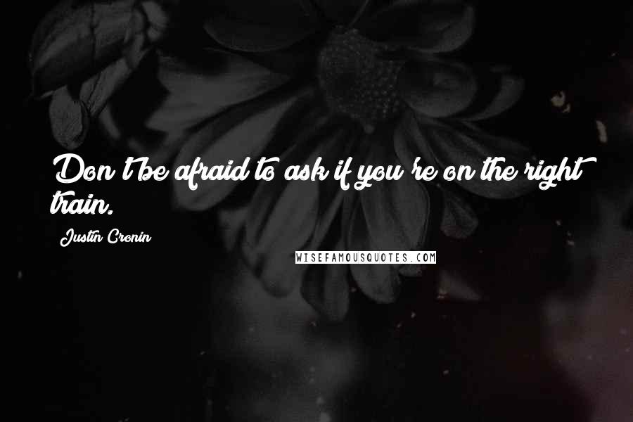 Justin Cronin Quotes: Don't be afraid to ask if you're on the right train.