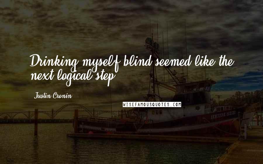 Justin Cronin Quotes: Drinking myself blind seemed like the next logical step.