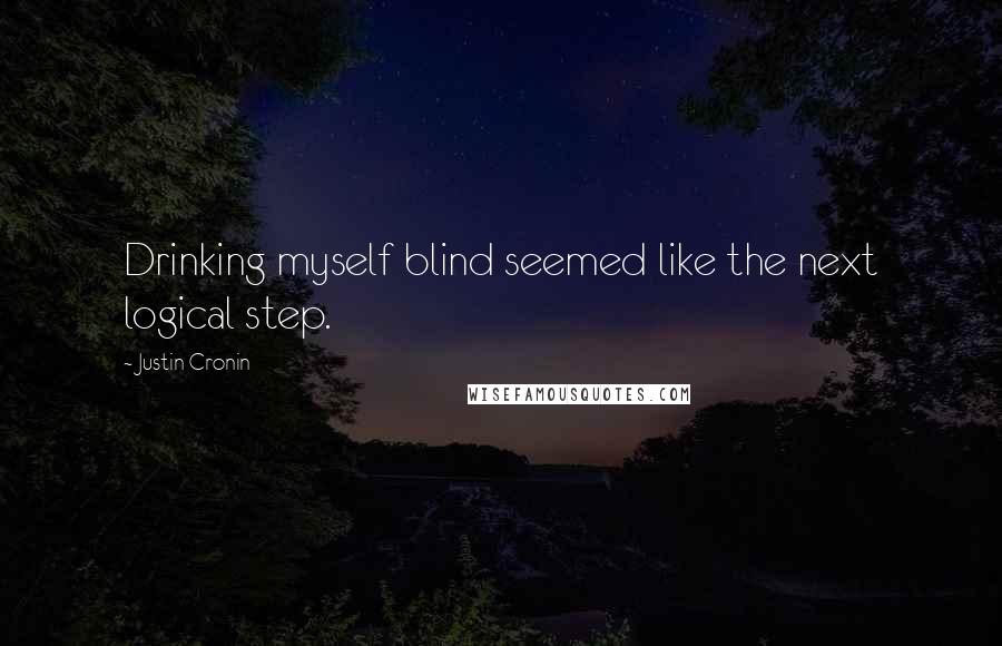 Justin Cronin Quotes: Drinking myself blind seemed like the next logical step.